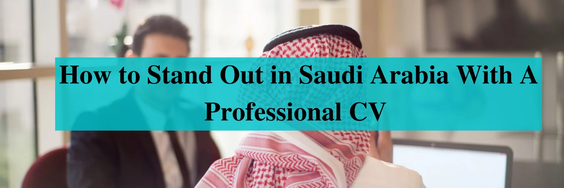 6 tips to stand out in Saudi Arabia with a professional cv