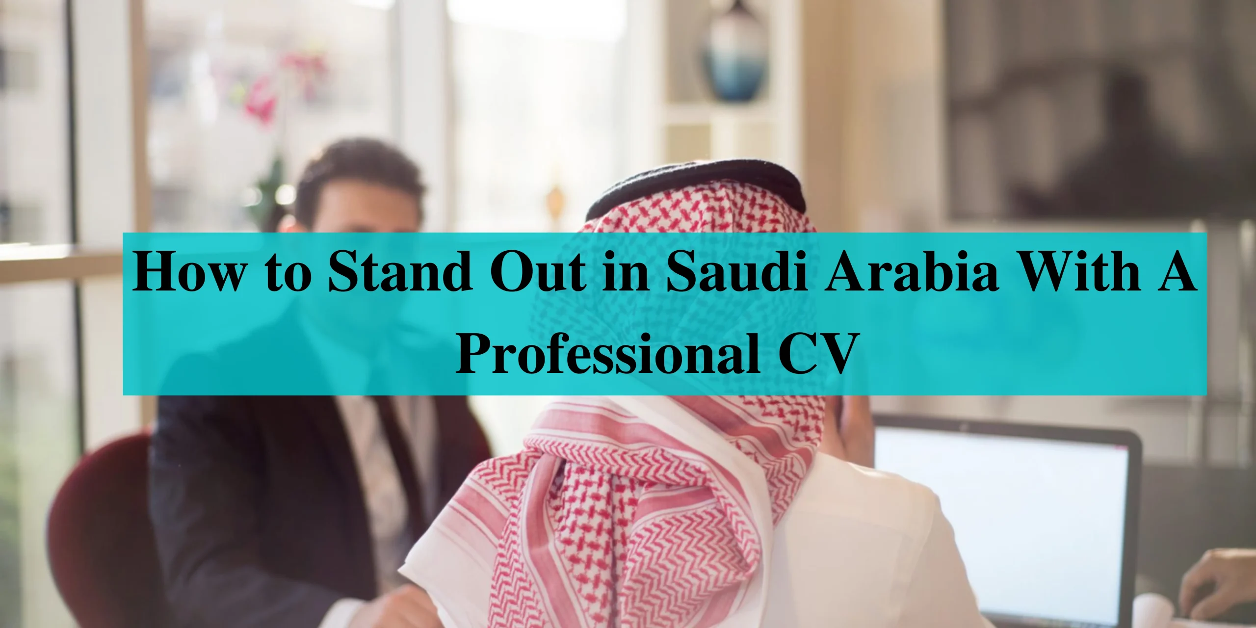 6 tips to stand out in Saudi Arabia with a professional cv