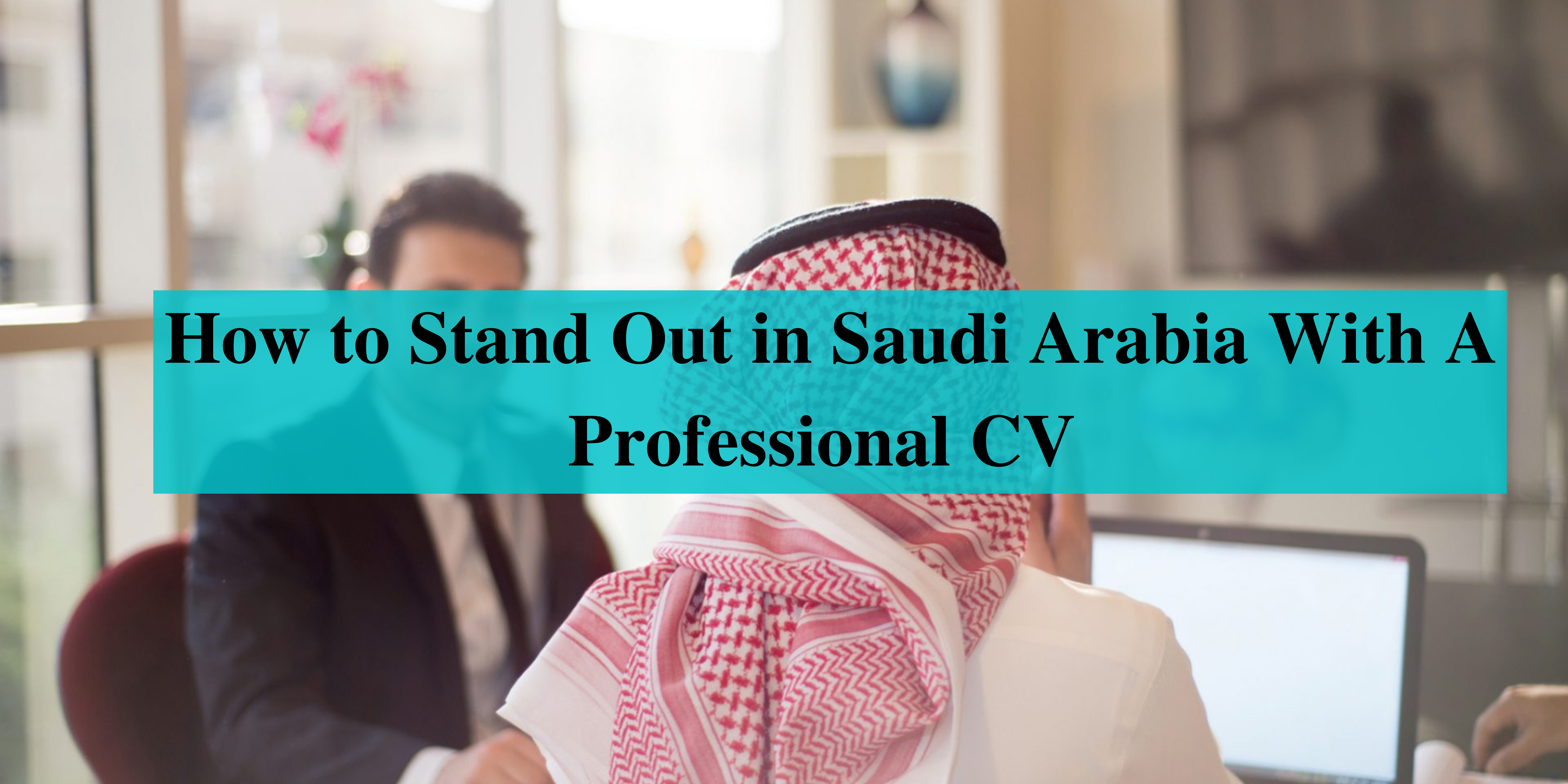 6 tips to stand out in Saudi Arabia with a professional cv